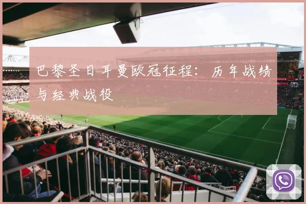 巴黎圣日耳曼欧冠征程：历年战绩与经典战役