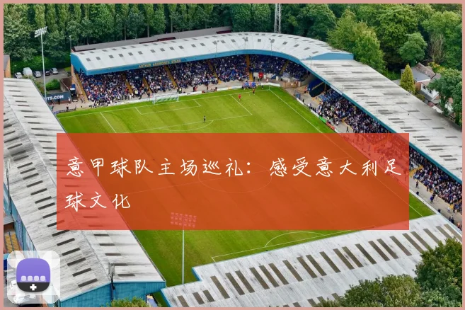 意甲球队主场巡礼：感受意大利足球文化