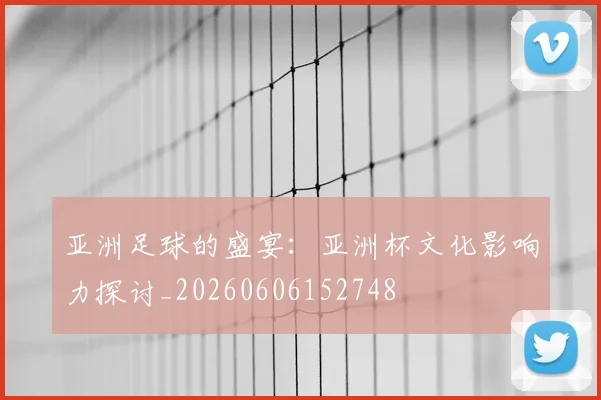 亚洲足球的盛宴：亚洲杯文化影响力探讨_20260606152748
