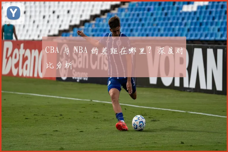 CBA 与 NBA 的差距在哪里？深度对比分析