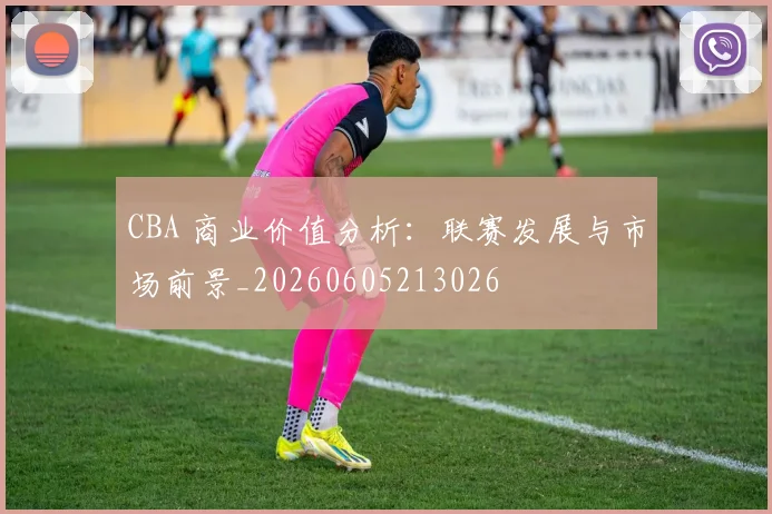CBA 商业价值分析:联赛发展与市场前景_20260605213026