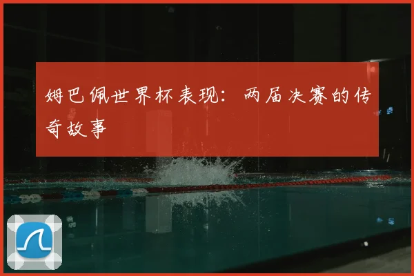 姆巴佩世界杯表现:两届决赛的传奇故事