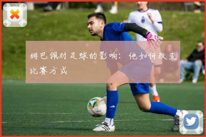 姆巴佩对足球的影响：他如何改变比赛方式