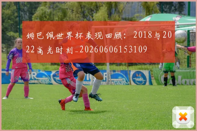 姆巴佩世界杯表现回顾：2018与2022高光时刻_20260606153109
