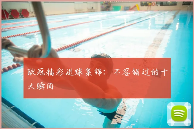欧冠精彩进球集锦：不容错过的十大瞬间