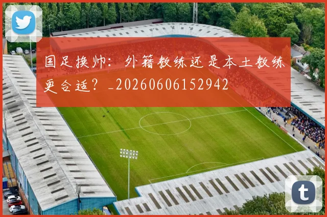 国足换帅：外籍教练还是本土教练更合适？_20260606152942