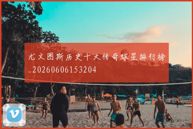 尤文图斯历史十大传奇球星排行榜_20260606153204