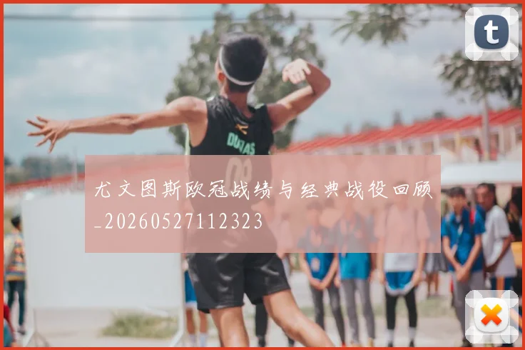 尤文图斯欧冠战绩与经典战役回顾_20260527112323