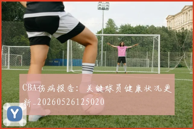 CBA伤病报告：关键球员健康状况更新_20260526125020