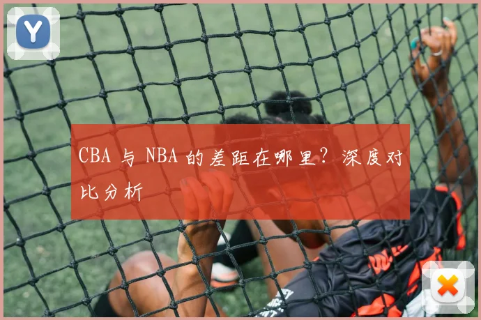 CBA 与 NBA 的差距在哪里？深度对比分析