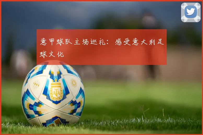 意甲球队主场巡礼：感受意大利足球文化