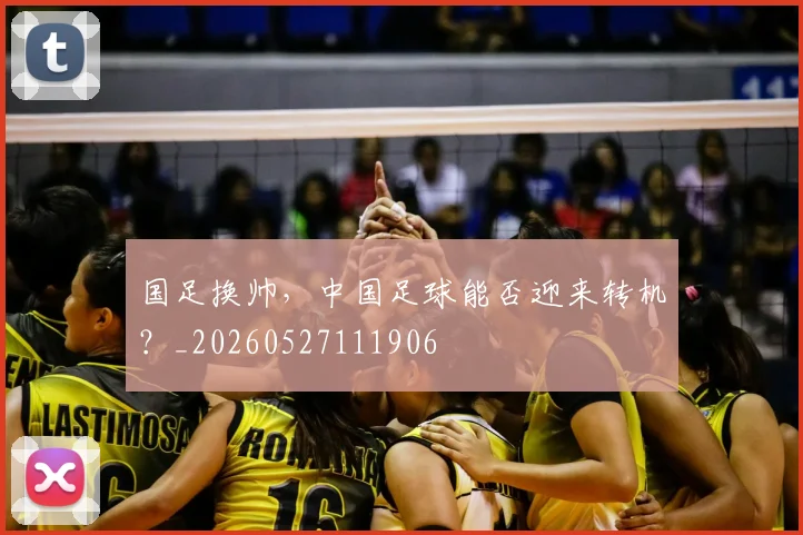 国足换帅，中国足球能否迎来转机？_20260527111906