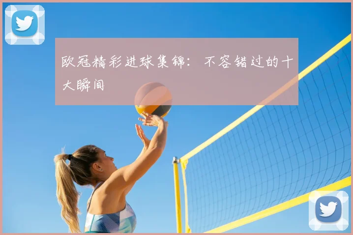 欧冠精彩进球集锦：不容错过的十大瞬间