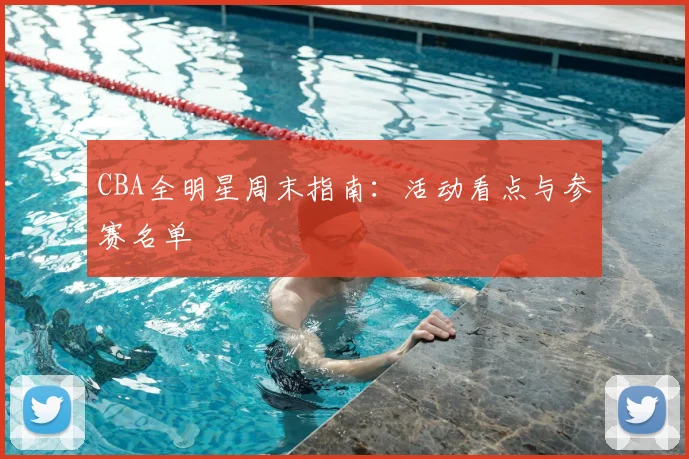 CBA全明星周末指南：活动看点与参赛名单
