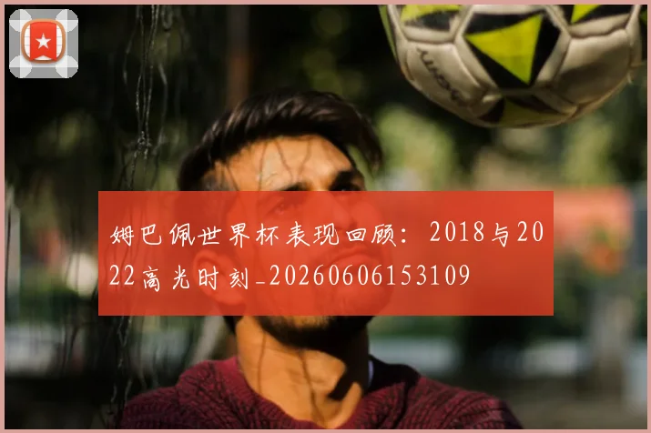 姆巴佩世界杯表现回顾：2018与2022高光时刻_20260606153109