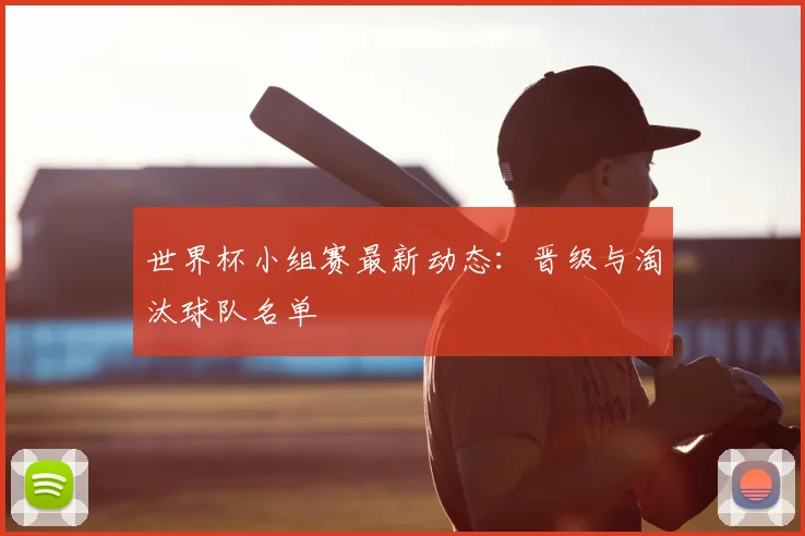 世界杯小组赛最新动态：晋级与淘汰球队名单