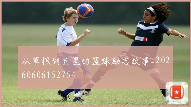 从草根到巨星的篮球励志故事_20260606152754