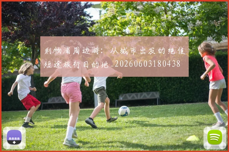 利物浦周边游：从城市出发的绝佳短途旅行目的地_20260603180438