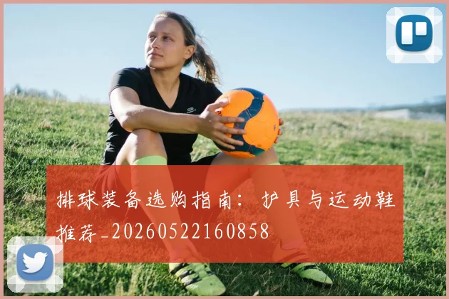 排球装备选购指南：护具与运动鞋推荐_20260522160858