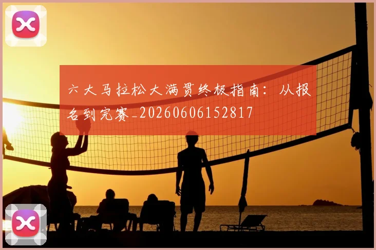 六大马拉松大满贯终极指南：从报名到完赛_20260606152817