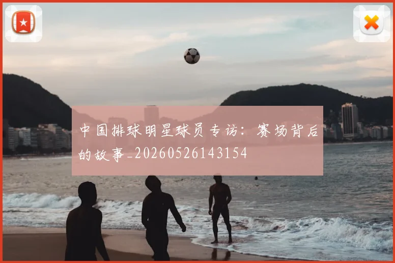 中国排球明星球员专访：赛场背后的故事_20260526143154