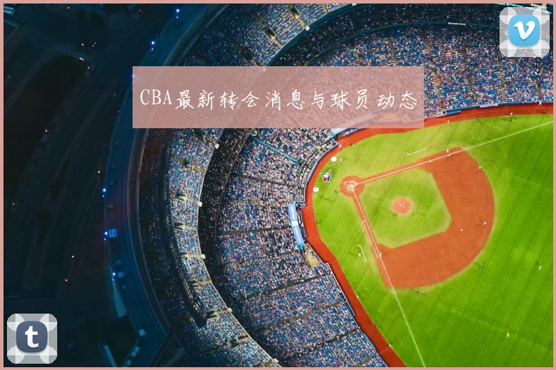 CBA最新转会消息与球员动态