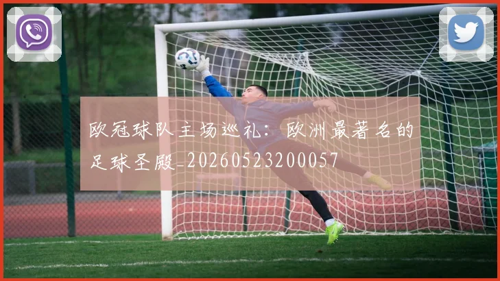 欧冠球队主场巡礼：欧洲最著名的足球圣殿_20260523200057