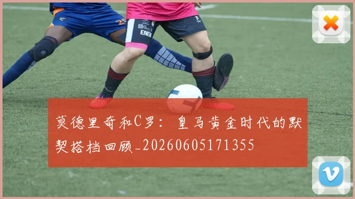 莫德里奇和C罗:皇马黄金时代的默契搭档回顾_20260605171355