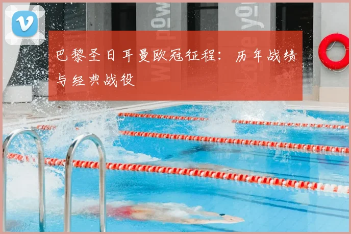 巴黎圣日耳曼欧冠征程：历年战绩与经典战役