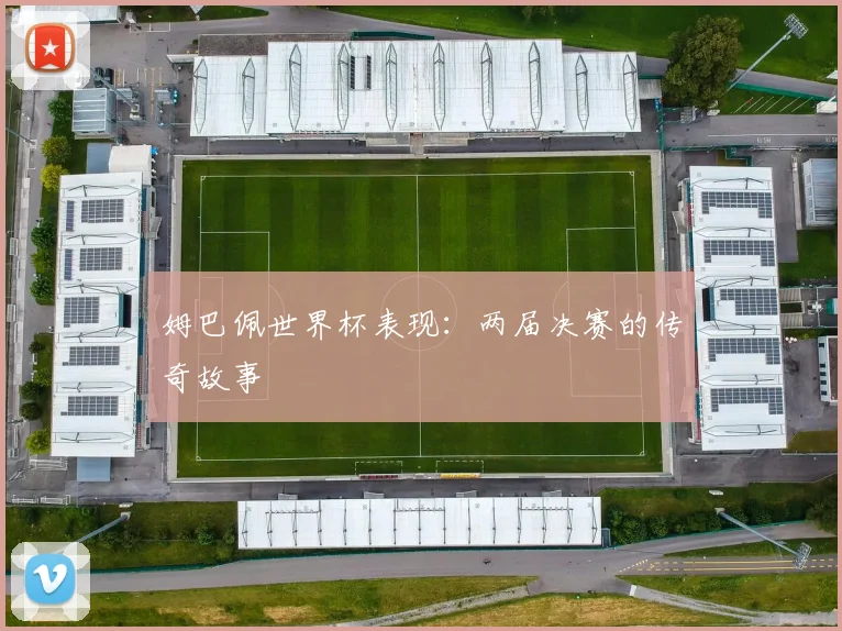 姆巴佩世界杯表现:两届决赛的传奇故事