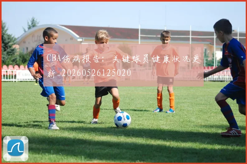 CBA伤病报告：关键球员健康状况更新_20260526125020