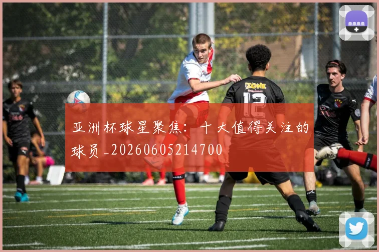 亚洲杯球星聚焦：十大值得关注的球员_20260605214700