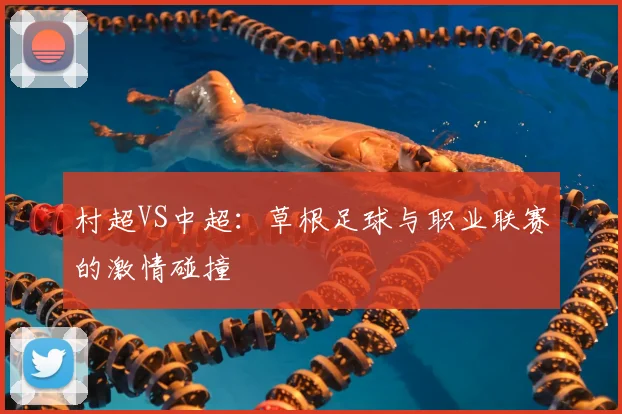 村超VS中超：草根足球与职业联赛的激情碰撞