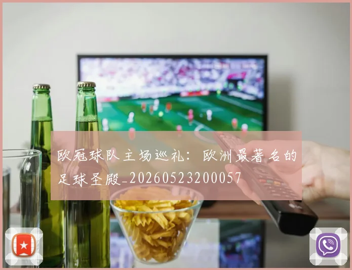 欧冠球队主场巡礼：欧洲最著名的足球圣殿_20260523200057