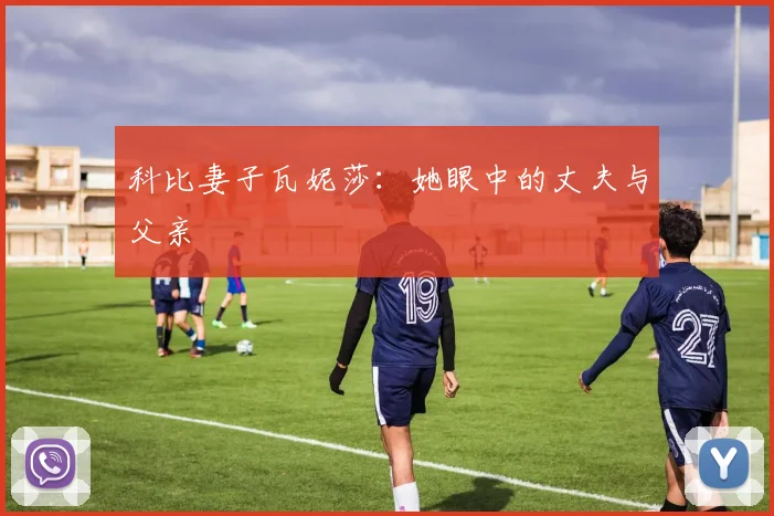 科比妻子瓦妮莎：她眼中的丈夫与父亲