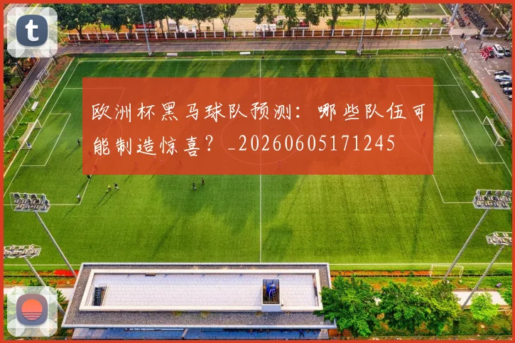 欧洲杯黑马球队预测：哪些队伍可能制造惊喜？_20260605171245
