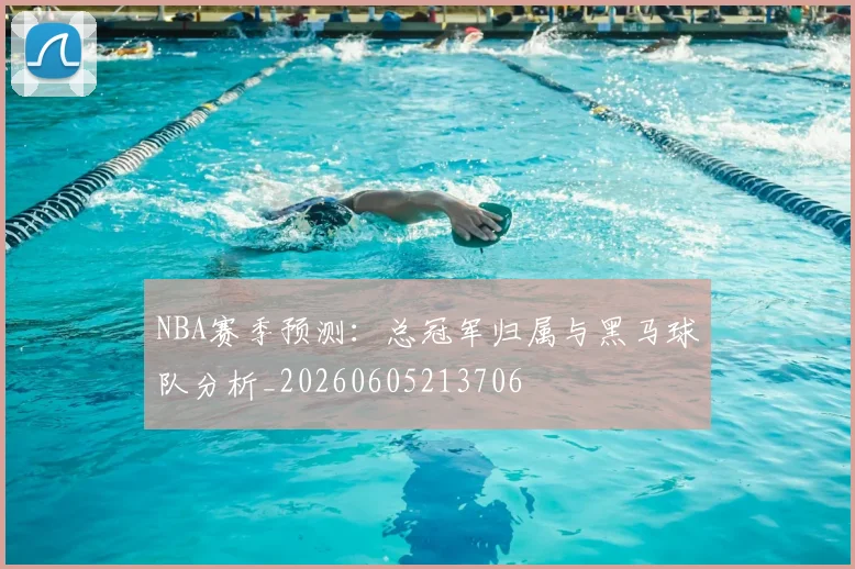 NBA赛季预测：总冠军归属与黑马球队分析_20260605213706