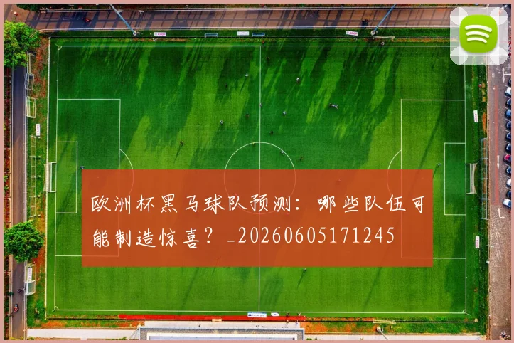欧洲杯黑马球队预测：哪些队伍可能制造惊喜？_20260605171245