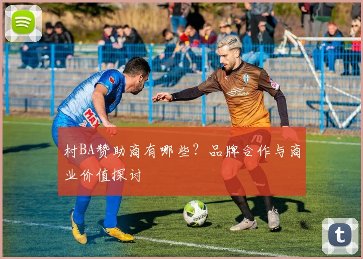 村BA赞助商有哪些？品牌合作与商业价值探讨