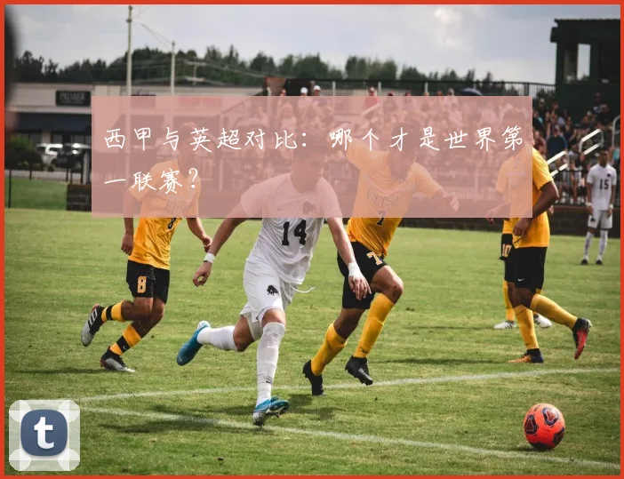 西甲与英超对比：哪个才是世界第一联赛？