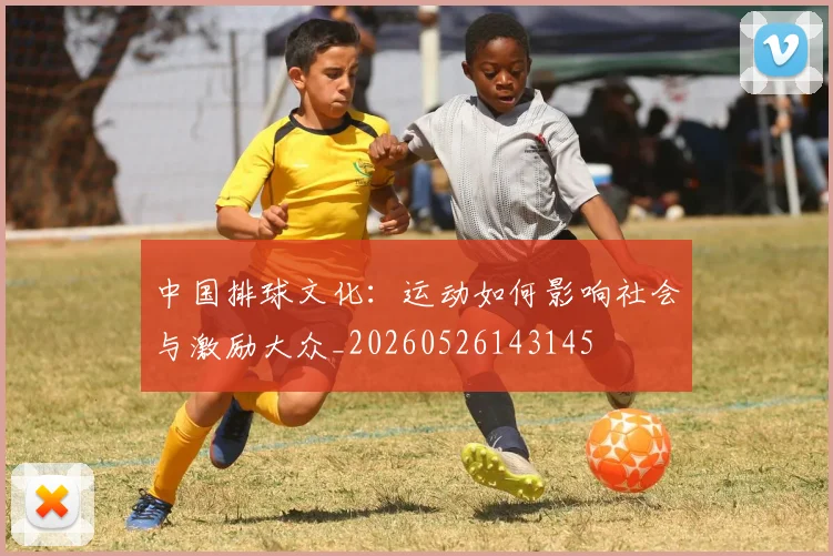 中国排球文化：运动如何影响社会与激励大众_20260526143145