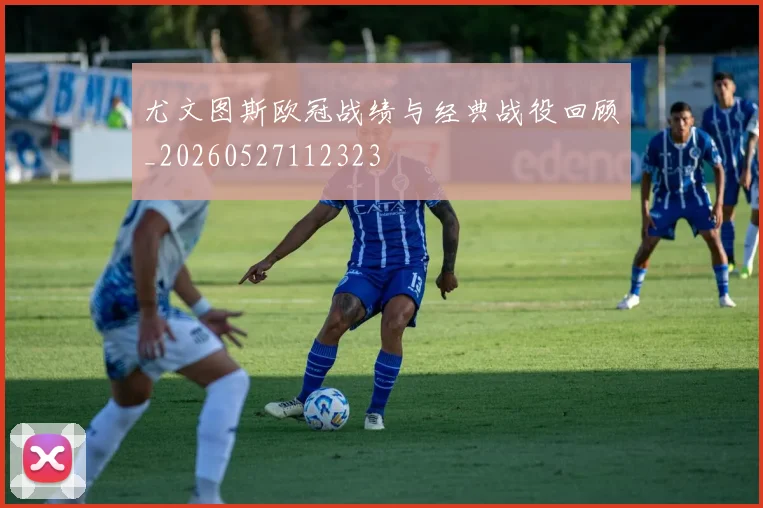 尤文图斯欧冠战绩与经典战役回顾_20260527112323