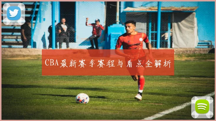 CBA最新赛季赛程与看点全解析