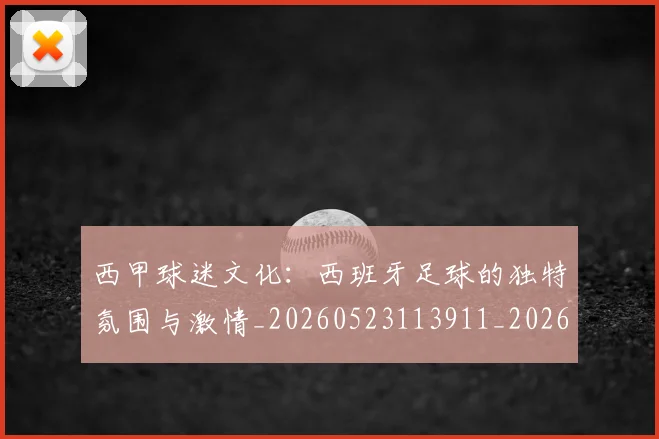 西甲球迷文化：西班牙足球的独特氛围与激情_20260523113911_20260703181907