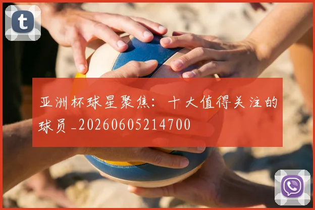 亚洲杯球星聚焦：十大值得关注的球员_20260605214700